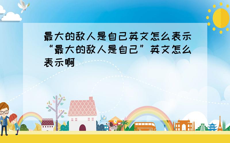 最大的敌人是自己英文怎么表示“最大的敌人是自己”英文怎么表示啊