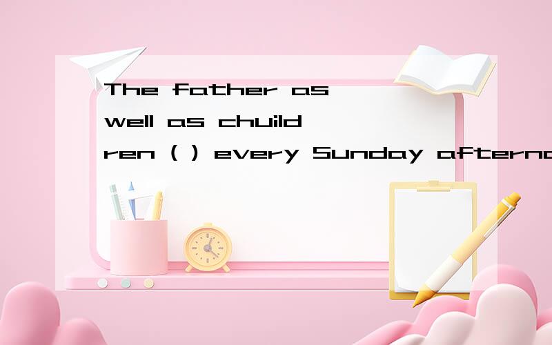 The father as well as chuildren ( ) every Sunday afternoon in winter.A.is going B.go C.goes这是我在网上看到的一条高考题目，所以好疑惑