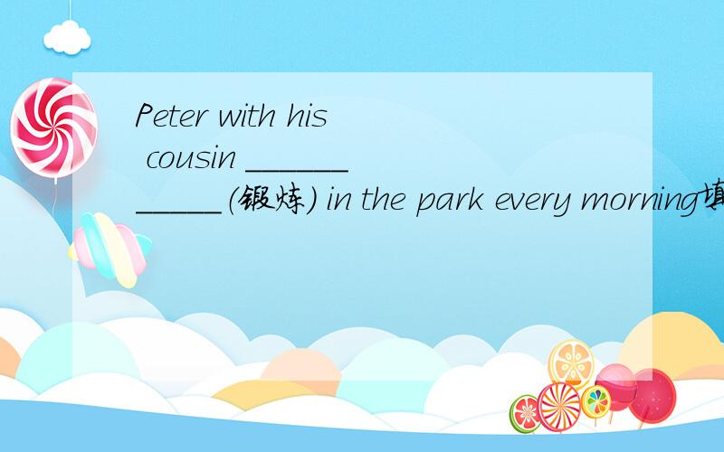 Peter with his cousin ___________（锻炼） in the park every morning填正确形式.