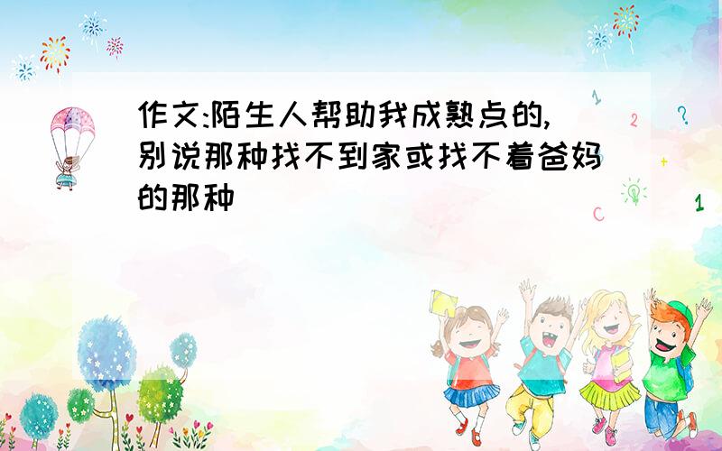 作文:陌生人帮助我成熟点的,别说那种找不到家或找不着爸妈的那种