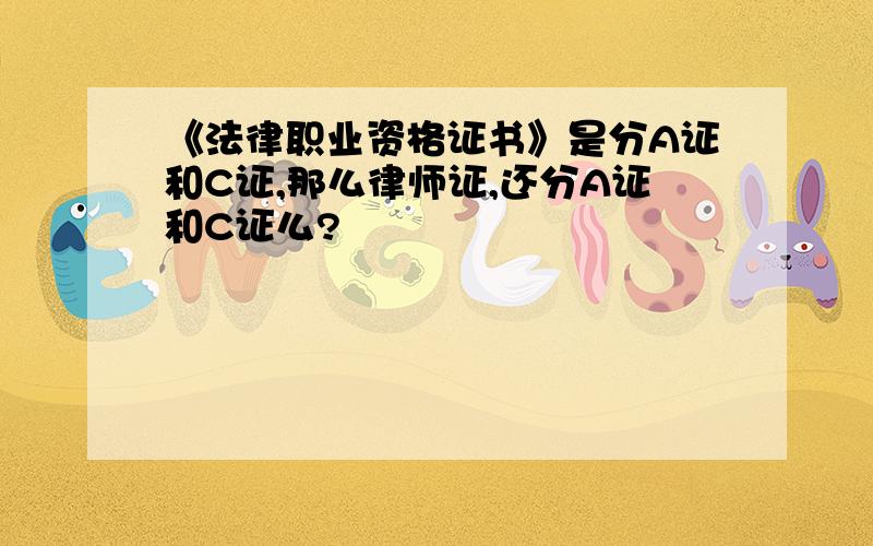 《法律职业资格证书》是分A证和C证,那么律师证,还分A证和C证么?