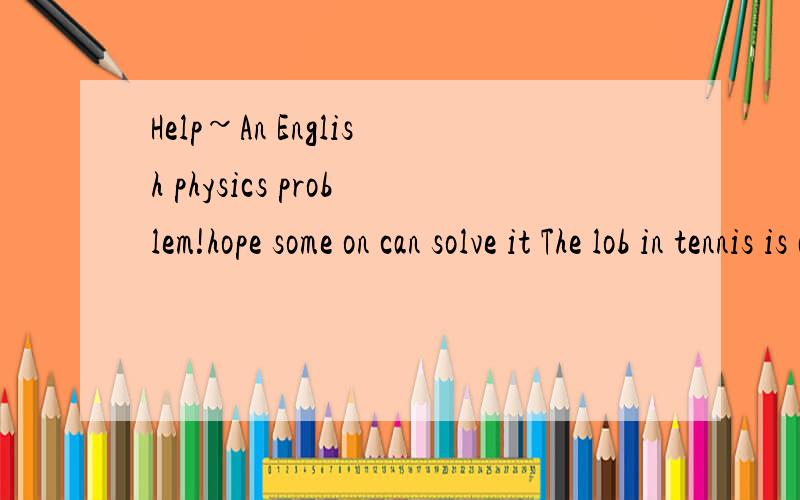 Help~An English physics problem!hope some on can solve it The lob in tennis is an effective when your opponent is near the net.Is consists of lofting the ball over his head,forcing him to move quickly away from the net.Suppose that you loft the ball