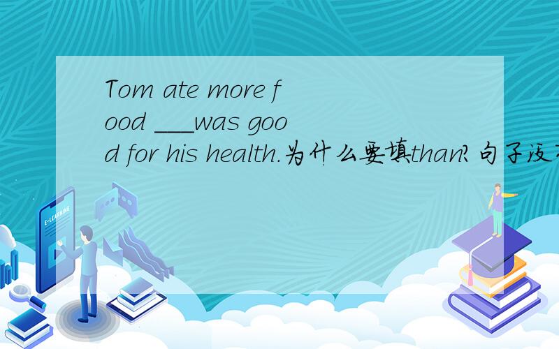 Tom ate more food ___was good for his health.为什么要填than?句子没有问题的~是定语从句还是比较状语从句？用than的话，从句不是就没有主语了吗？