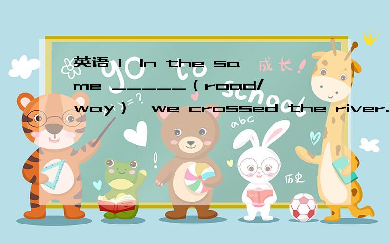 英语 1、In the same _____（road/way）,we crossed the river.1、In the same _____（road/way）,we crossed the river.2、—Shall we play basketball tomorrow—Sorry,I have to look after my sister.Let us make it _____(other/another)