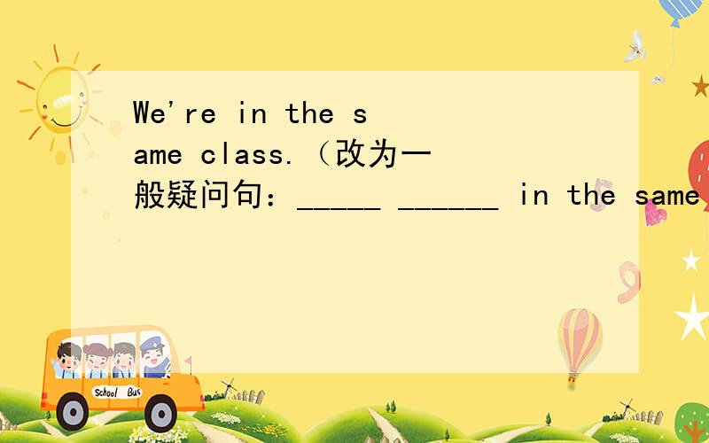 We're in the same class.（改为一般疑问句：_____ ______ in the same class?）