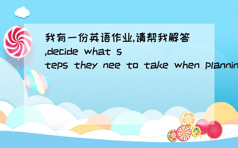 我有一份英语作业,请帮我解答,decide what steps they nee to take when planning a tirp to a decide what steps they nee to take when planning a trip to a foreign country.i must get a passport.i need to ask my work for a vacation.this should