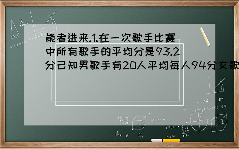 能者进来.1.在一次歌手比赛中所有歌手的平均分是93.2分已知男歌手有20人平均每人94分女歌手平均每人90分求参赛的女歌手有多少人?2.三个小朋友的平均年龄是10如果把其中一个小朋友的年龄