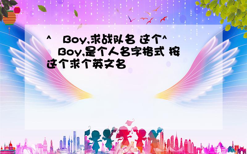 ^　Boy,求战队名 这个^　Boy,是个人名字格式 按这个求个英文名