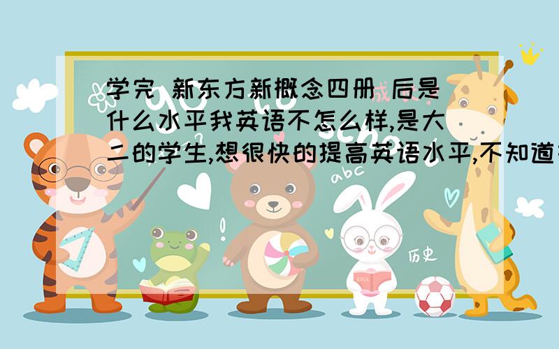 学完 新东方新概念四册 后是什么水平我英语不怎么样,是大二的学生,想很快的提高英语水平,不知道如果我自学 新东方新概念4册的话,大概需要多长时间,如果好好学,学的差不多的话,那学完