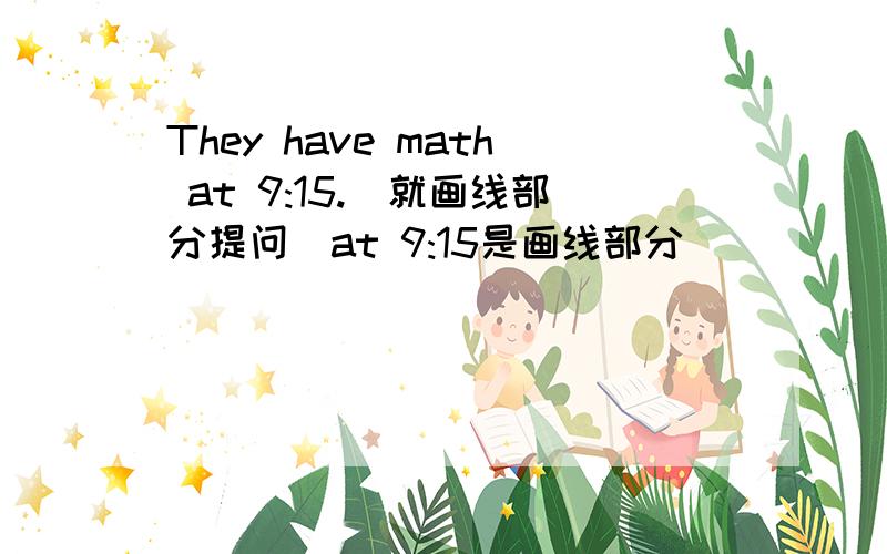 They have math at 9:15.(就画线部分提问)at 9:15是画线部分