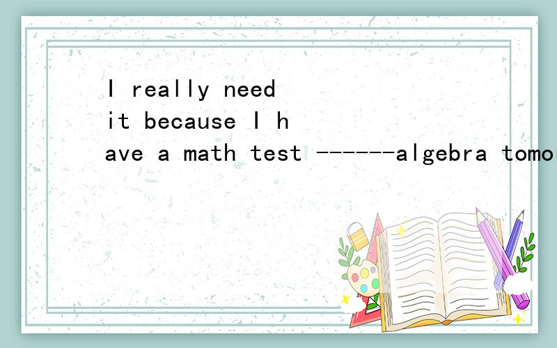 I really need it because I have a math test ------algebra tomorrow a lesson -----history 用on 和about 填空 I used to -----late for school 我过去上学常迟到maybe it means you ’re ---too much homework I am afraid to-----alone〔根据 be a