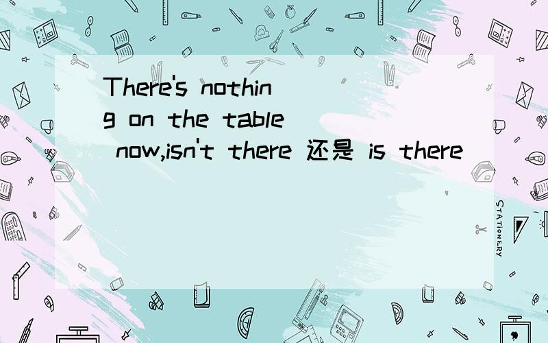 There's nothing on the table now,isn't there 还是 is there