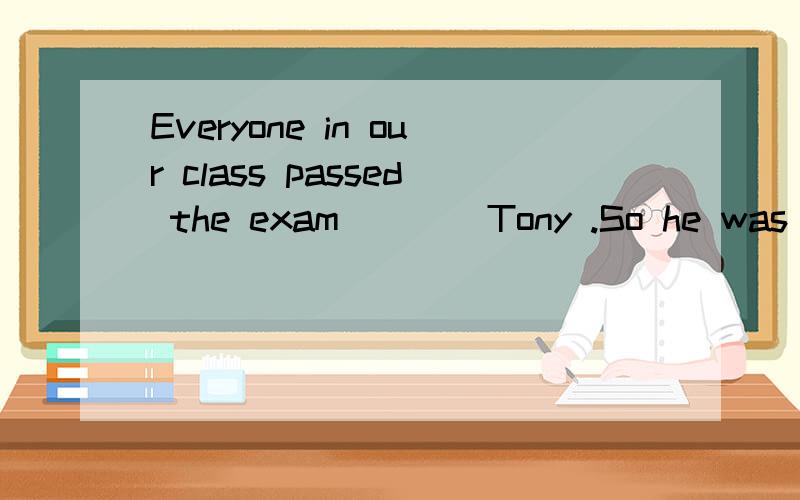 Everyone in our class passed the exam____Tony .So he was very sad(介词