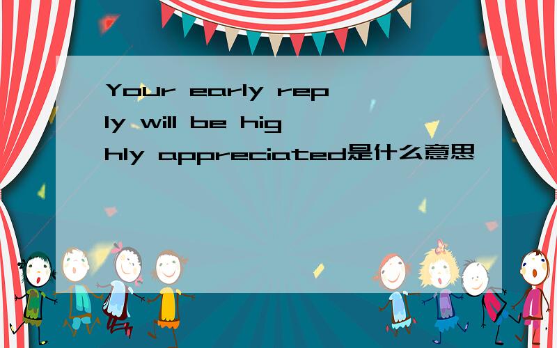 Your early reply will be highly appreciated是什么意思