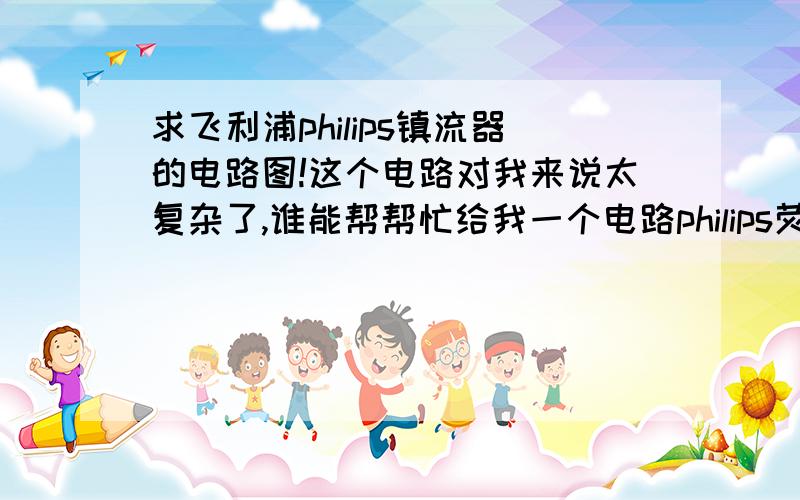 求飞利浦philips镇流器的电路图!这个电路对我来说太复杂了,谁能帮帮忙给我一个电路philips荧光灯电子镇流器EB_E 136 TLD 220V9137 131 992