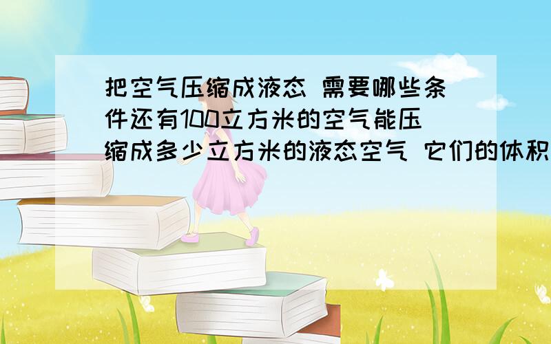 把空气压缩成液态 需要哪些条件还有100立方米的空气能压缩成多少立方米的液态空气 它们的体积比是多少