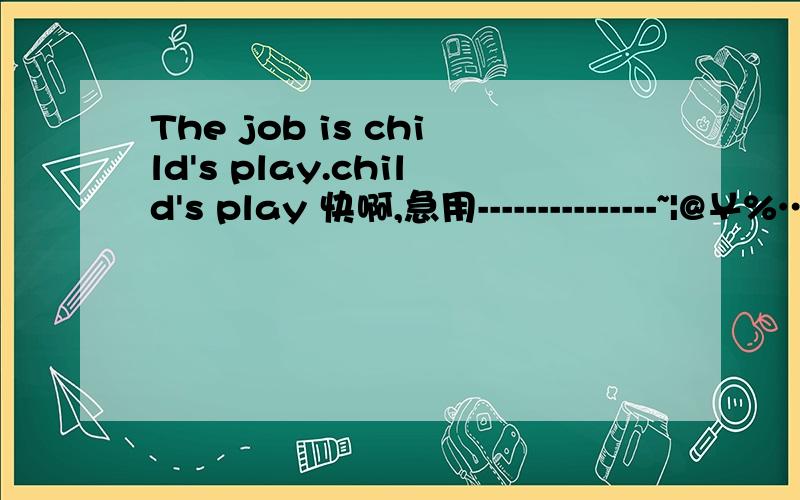 The job is child's play.child's play 快啊,急用---------------~|@￥%……&*（—……………………………………………………………………