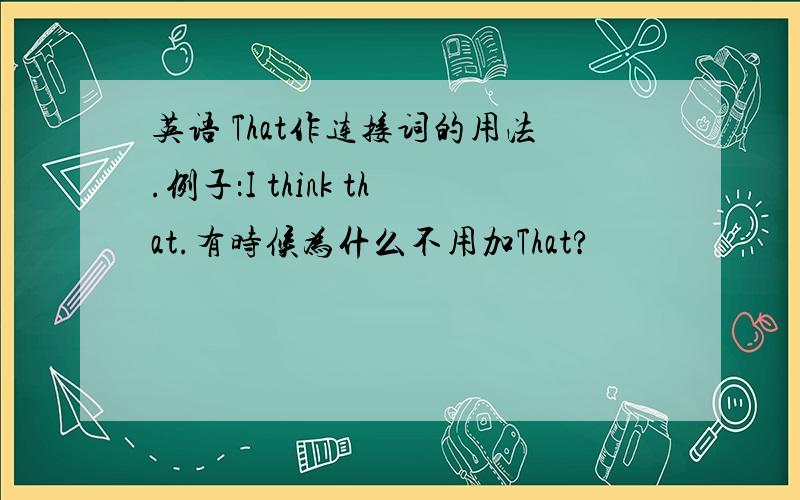 英语 That作连接词的用法.例子：I think that.有时候为什么不用加That?