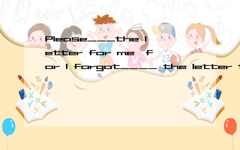 Please___the letter for me,for I forgot____ the letter this morning.应该填什么?