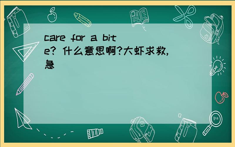 care for a bite? 什么意思啊?大虾求救,急