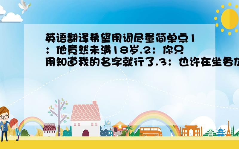 英语翻译希望用词尽量简单点1：他竟然未满18岁.2：你只用知道我的名字就行了.3：也许在坐各位认识他