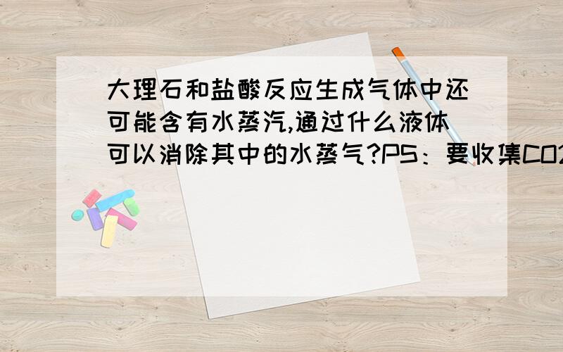 大理石和盐酸反应生成气体中还可能含有水蒸汽,通过什么液体可以消除其中的水蒸气?PS：要收集CO2,除去水蒸气