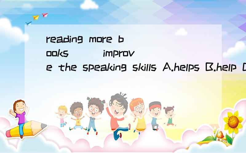 reading more books () improve the speaking skills A.helps B.help C .is good to D .is help