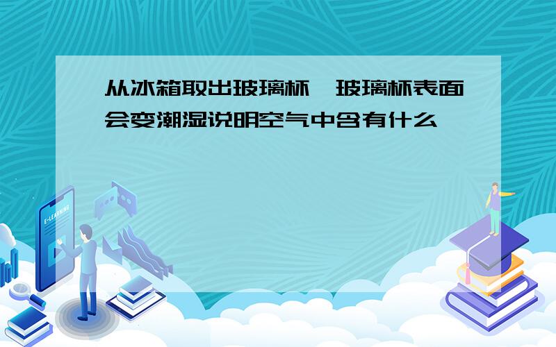 从冰箱取出玻璃杯,玻璃杯表面会变潮湿说明空气中含有什么