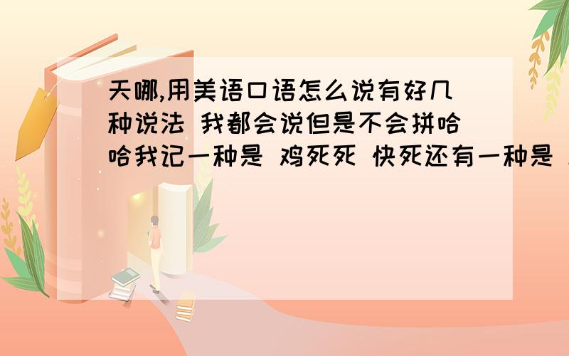 天哪,用美语口语怎么说有好几种说法 我都会说但是不会拼哈哈我记一种是 鸡死死 快死还有一种是 ku rua p美剧里常听到到底怎么拼呢