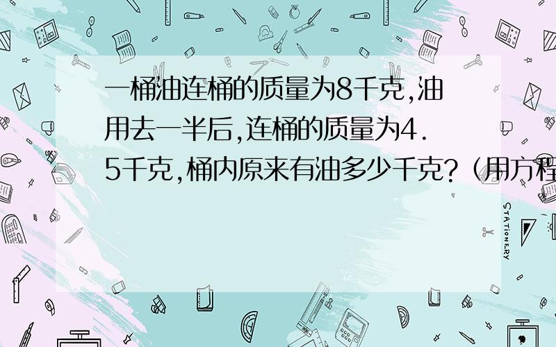 一桶油连桶的质量为8千克,油用去一半后,连桶的质量为4.5千克,桶内原来有油多少千克?（用方程解）急!