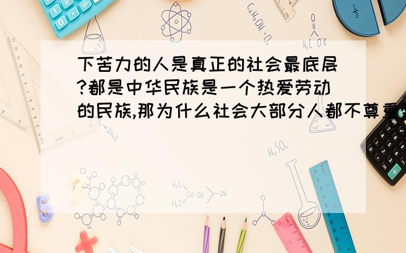 下苦力的人是真正的社会最底层?都是中华民族是一个热爱劳动的民族,那为什么社会大部分人都不尊重劳动者呢?我爸是个泥水匠,课每次完工了都不见结工钱回家.没有一次不是到最需要钱的