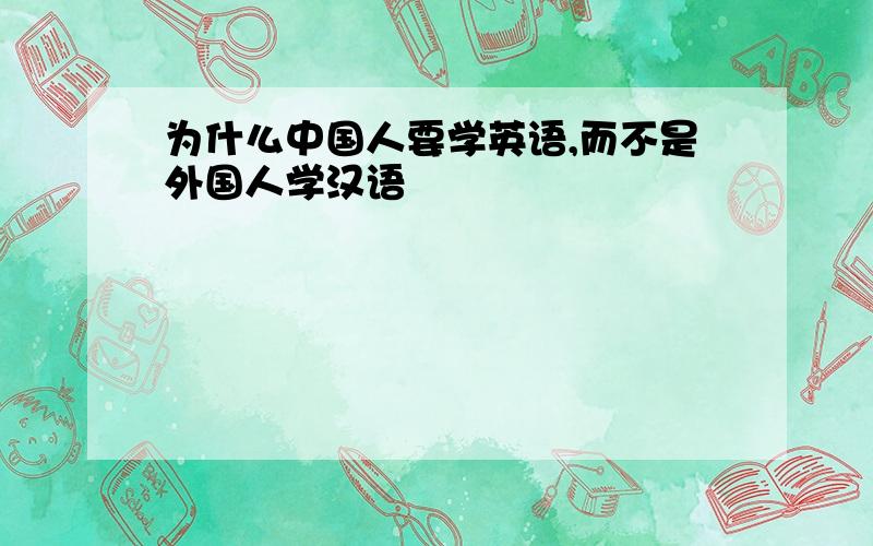 为什么中国人要学英语,而不是外国人学汉语