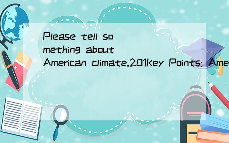 Please tell something about American climate.201Key Points: America’s full name; three geographical system; three major river systems; the five Great Lakes; climate; natural resources; territory 请高手联系关键词用英文回答这个问题