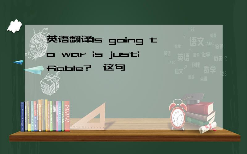 英语翻译Is going to war is justifiable?↑这句