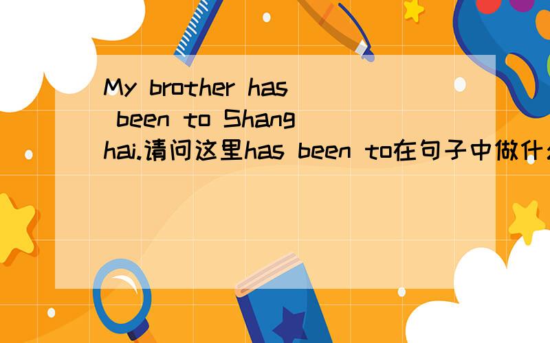 My brother has been to Shanghai.请问这里has been to在句子中做什么成分?请将has,been,to分开具体分析，若不能分开，请说明理由