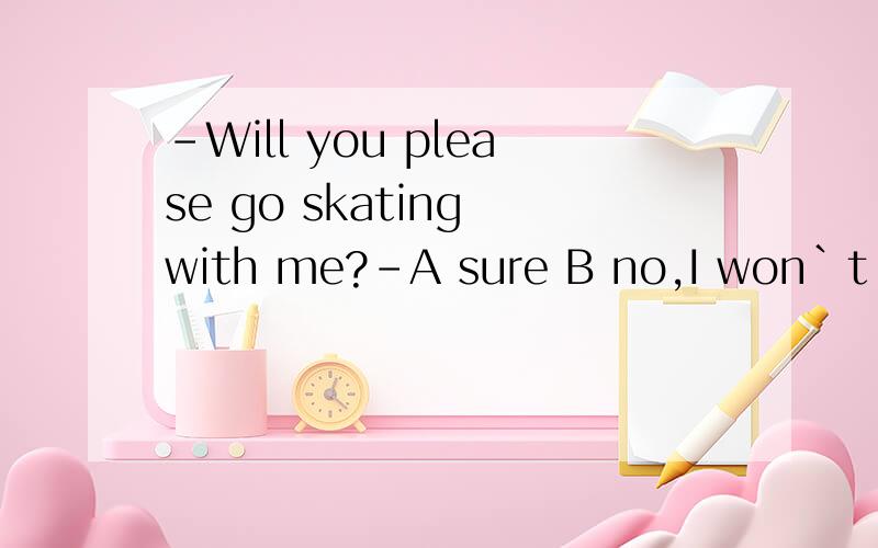 -Will you please go skating with me?-A sure B no,I won`t C yes,I`ll 到底选哪一个?我很疑惑.