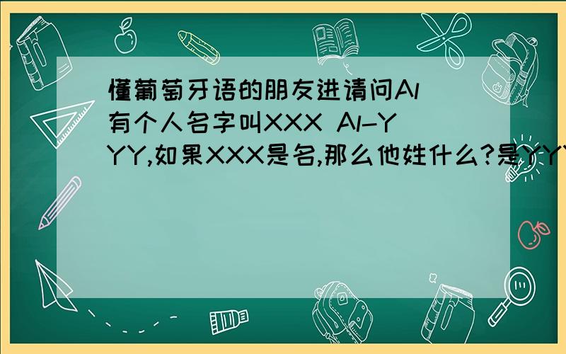 懂葡萄牙语的朋友进请问Al 有个人名字叫XXX Al-YYY,如果XXX是名,那么他姓什么?是YYY 还是 Al-YYY?还有,葡萄牙语的名字（我指的是葡萄牙和巴西）也和英语一样是由教名、中间名和姓氏组成的吗?