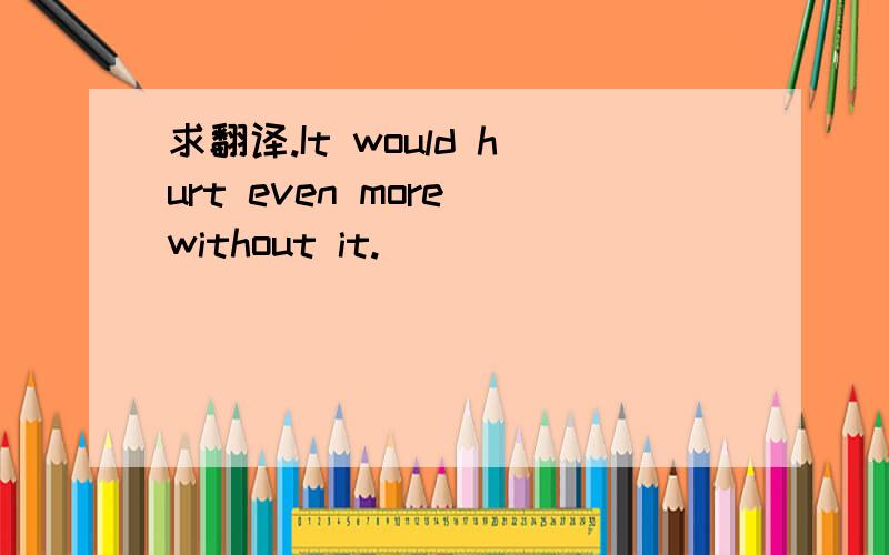 求翻译.It would hurt even more without it.