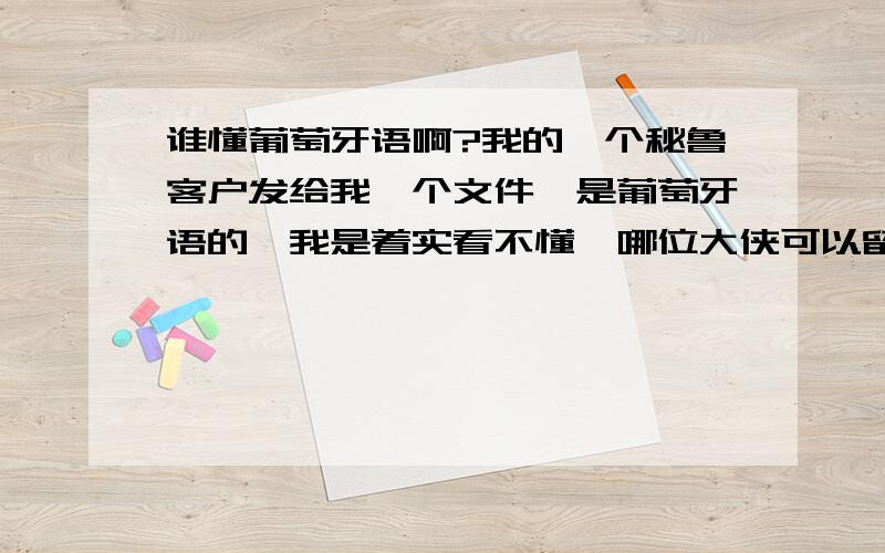 谁懂葡萄牙语啊?我的一个秘鲁客户发给我一个文件,是葡萄牙语的,我是着实看不懂,哪位大侠可以留下你们的在线联系方式,谢过了