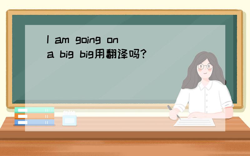 I am going on a big big用翻译吗?