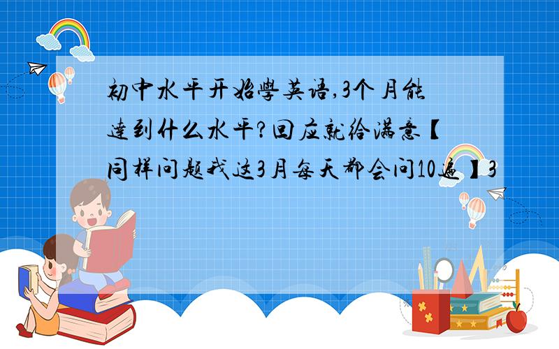 初中水平开始学英语,3个月能达到什么水平?回应就给满意【同样问题我这3月每天都会问10遍】3