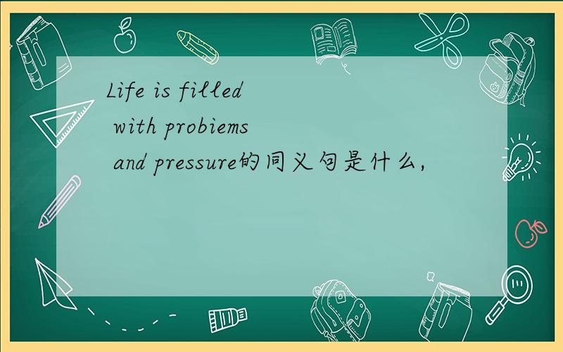 Life is filled with probiems and pressure的同义句是什么,