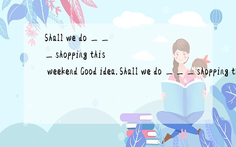 Shall we do ___shopping this weekend Good idea.Shall we do ___shopping this weekend Good idea.A.any B.a.C.some D.an