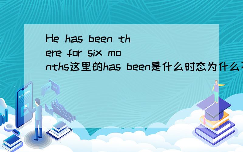 He has been there for six months这里的has been是什么时态为什么不用gone呢,为什么要用been呢,我知道have been to 是表示去过哪里,但是这里没有to