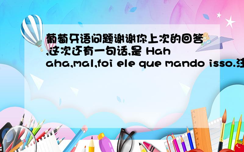 葡萄牙语问题谢谢你上次的回答,这次还有一句话,是 Hahaha,mal,foi ele que mando isso.注：这句话的主人是一个巴西年轻球员,里面可能会涉及到某个足球俱乐部的名字或比赛的名字,