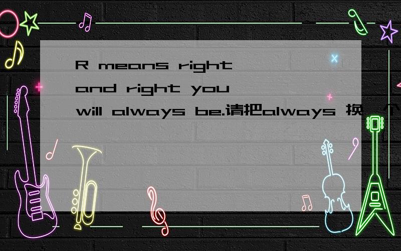 R means right,and right you will always be.请把always 换一个词,用什么比较好?