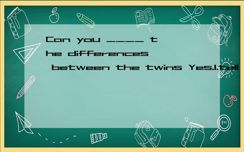 Can you ____ the differences between the twins Yes.1.tell 2.say 3.talk 4.write