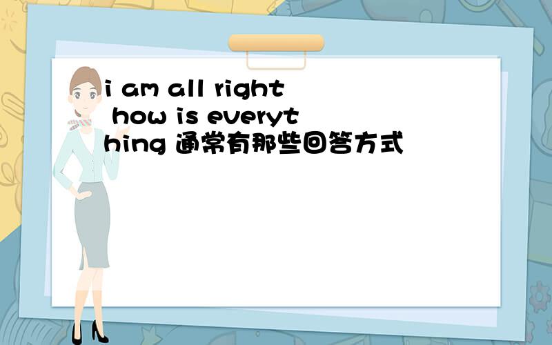 i am all right how is everything 通常有那些回答方式