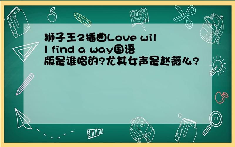 狮子王2插曲Love will find a way国语版是谁唱的?尤其女声是赵薇么?