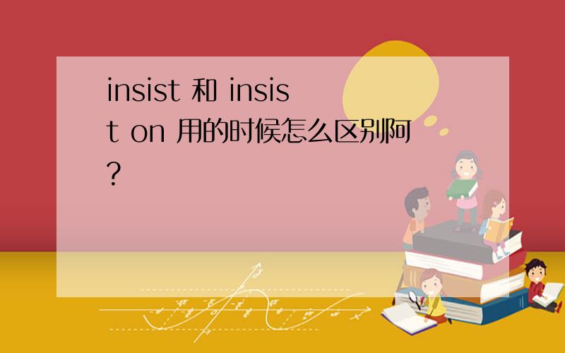 insist 和 insist on 用的时候怎么区别阿?